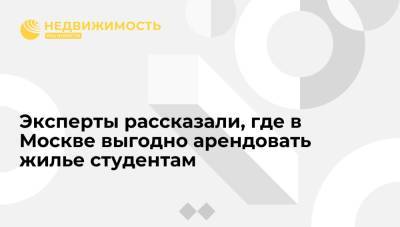 Эксперты рассказали, в каких районах Москвы выгодно арендовать жилье студентам - realty.ria.ru - Москва