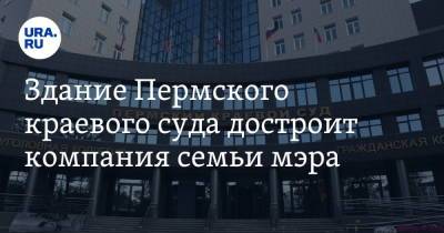 Алексей Демкин - Здание Пермского краевого суда достроит компания семьи мэра - ura.news - Пермь - Ижевск
