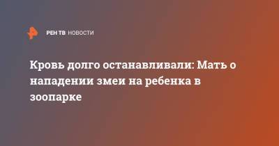 Марина Орлова - Кровь долго останавливали: Мать о нападении змеи на ребенка в зоопарке - ren.tv - Екатеринбург