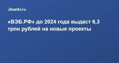 «ВЭБ.РФ» до 2024 года выдаст 6,3 трлн рублей на новые проекты - smartmoney.one - Россия - Сколково