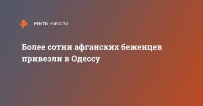 Более сотни афганских беженцев привезли в Одессу - ren.tv - США - Афганистан - Одесса - Одесская обл.