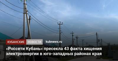 «Россети Кубань» пресекла 43 факта хищения электроэнергии в юго-западных районах края - kubnews.ru - Россия - Анапа - Новороссийск - Геленджик