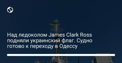 Евгений Дикий - Над ледоколом James Clark Ross подняли украинский флаг. Судно готово к переходу в Одессу - liga.net - Украина - Англия - Дания - Одесса - Антарктида