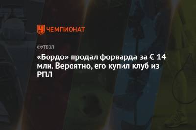 «Бордо» продал форварда за € 14 млн. Вероятно, его купил клуб из РПЛ - championat.com - Франция