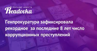 Генпрокуратура зафиксировала рекордное за последние 8 лет число коррупционных преступлений - readovka.ru - Россия