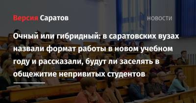 Очный или гибридный: в саратовских вузах назвали формат работы в новом учебном году и рассказали, будут ли заселять в общежитие непривитых студентов - nversia.ru - Саратовская обл.