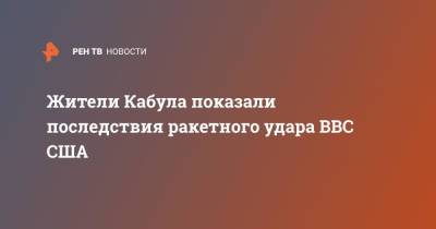 Жители Кабула показали последствия ракетного удара ВВС США - ren.tv - США - Украина - Афганистан - Одесса - Кабул