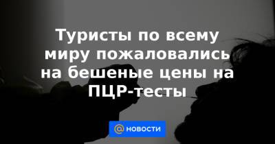 Туристы по всему миру пожаловались на бешеные цены на ПЦР-тесты - news.mail.ru