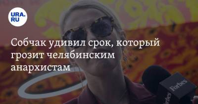 Ксения Собчак - Собчак удивил срок, который грозит челябинским анархистам - ura.news - Россия - Челябинск