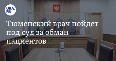 Тюменский врач пойдет под суд за обман пациентов - ura.news - Россия - Тюмень