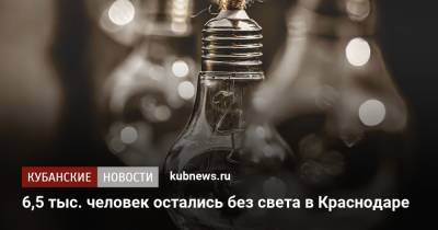 6,5 тыс. человек остались без света в Краснодаре - kubnews.ru - Краснодарский край - Краснодар