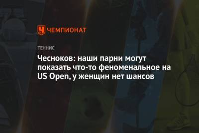 Андрей Чесноков - Чесноков: наши парни могут показать что-то феноменальное на US Open, у женщин нет шансов - championat.com - Россия - США