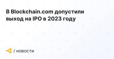 В Blockchain.com допустили выход на IPO в 2023 году - forklog.com