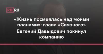 «Жизнь посмеялась над моими планами»: глава «Связного» Евгений Давыдович покинул компанию - rb.ru - Россия