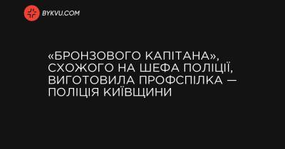 «Бронзового капітана», схожого на шефа поліції, виготовила профспілка — поліція Київщини - bykvu.com - Украина