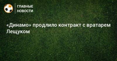 Лев Яшин - Игорь Лещук - «Динамо» продлило контракт с вратарем Лещуком - bombardir.ru