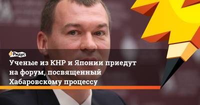 Михаил Дегтярев - Ученые из КНР и Японии приедут на форум, посвященный Хабаровскому процессу - ridus.ru - Китай - Япония - Хабаровский край - Хабаровск - Корея