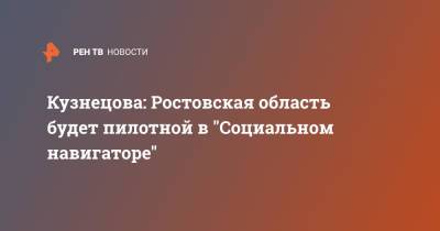 Анна Кузнецова - Кузнецова: Ростовская область будет пилотной в "Социальном навигаторе" - ren.tv - Россия - Ростовская обл.