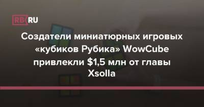 Создатели миниатюрных игровых «кубиков Рубика» WowCube привлекли $1,5 млн от главы Xsolla - rb.ru - Россия