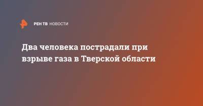 Два человека пострадали при взрыве газа в Тверской области - ren.tv - Тверская обл.