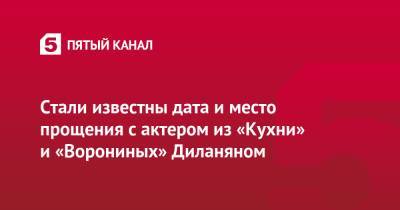 Стали известны дата и место прощения с актером из «Кухни» и «Ворониных» Диланяном - 5-tv.ru - Москва - Россия - Армения