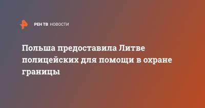 Агне Билотайте - Польша предоставила Литве полицейских для помощи в охране границы - ren.tv - Белоруссия - Польша - Литва