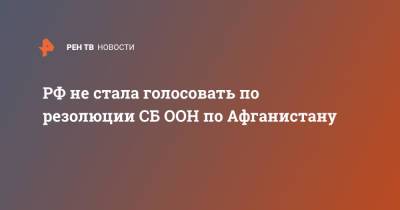 Василий Небензя - РФ не стала голосовать по резолюции СБ ООН по Афганистану - ren.tv - Россия - Афганистан