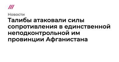Талибы атаковали силы сопротивления в единственной неподконтрольной им провинции Афганистана - tvrain.ru - Афганистан