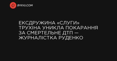 Ексдружина «слуги» Трухіна уникла покарання за смертельне ДТП — журналістка Руденко - bykvu.com - Украина