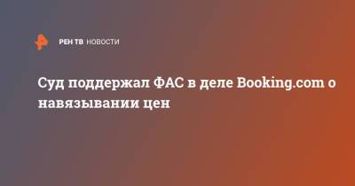 Суд поддержал ФАС в деле Booking.com о навязывании цен - ren.tv - Москва