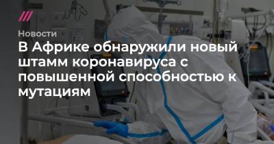 В Африке обнаружили новый штамм коронавируса с повышенной способностью к мутациям - tvrain.ru - Швейцария - Новая Зеландия - Португалия - Йоханнесбург - Конго - Маврикий