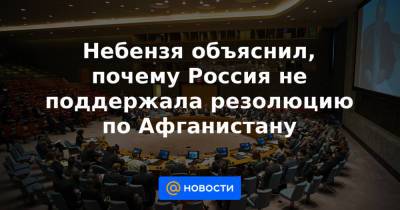 Василий Небензя - Небензя объяснил, почему Россия не поддержала резолюцию по Афганистану - news.mail.ru - Москва - Россия - Китай - Афганистан