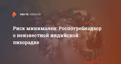 Риск минимален: Роспотребнадзор о неизвестной индийской лихорадке - ren.tv - Россия - Индия - India - штат Уттар-Прадеш