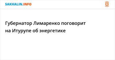 Валерий Лимаренко - Губернатор Лимаренко поговорит на Итурупе об энергетике - sakhalin.info - Курильск - Сахалинская обл.