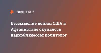 Дмитрий Солонников - Бессмыслие войны США в Афганистане окупалось наркобизнесом: политолог - ren.tv - США - Вашингтон - Афганистан