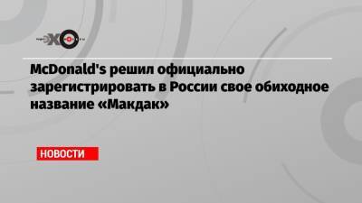 McDonald's решил официально зарегистрировать в России свое обиходное название «Макдак» - echo.msk.ru - Россия