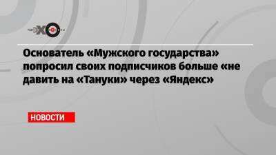 Владислав Поздняков - Основатель «Мужского государства» попросил своих подписчиков больше «не давить на «Тануки» через «Яндекс» - echo.msk.ru