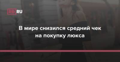 В мире снизился средний чек на покупку люкса - rb.ru - Россия