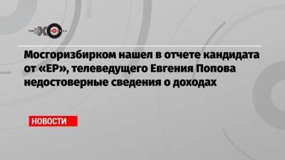 Евгений Попов - Мосгоризбирком нашел в отчете кандидата от «ЕР», телеведущего Евгения Попова недостоверные сведения о доходах - echo.msk.ru - Москва - Россия