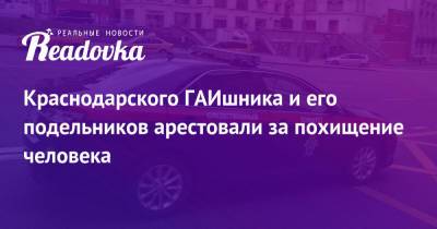 Краснодарского ГАИшника и его подельников арестовали за похищение человека - readovka.ru - Краснодар