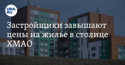 Застройщики завышают цены на жилье в столице ХМАО - ura.news - Ханты-Мансийск - Югра