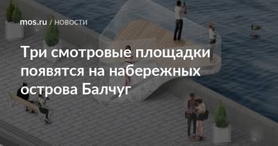 Три смотровые площадки появятся на набережных острова Балчуг - mos.ru - Москва - Благоустройство