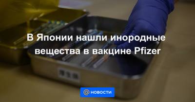 Кацунобу Като - В Японии нашли инородные вещества в вакцине Pfizer - news.mail.ru - Токио - Япония