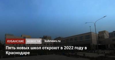 Евгений Наумов - Пять новых школ откроют в 2022 году в Краснодаре - kubnews.ru - Краснодарский край - Краснодар