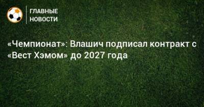 Никола Влашич - «Чемпионат»: Влашич подписал контракт с «Вест Хэмом» до 2027 года - bombardir.ru - Москва - Россия - Лондон