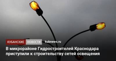 В микрорайоне Гидростроителей Краснодара приступили к строительству сетей освещения - kubnews.ru - Краснодарский край - Краснодар - Благоустройство