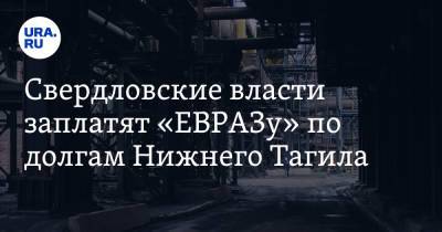 Свердловские власти заплатят «ЕВРАЗу» по долгам Нижнего Тагила. Из бюджета возьмут больше миллиарда - ura.news - Свердловская обл.