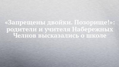 «Запрещены двойки. Позорище!»: родители и учителя Набережных Челнов высказались о школе - chelny-izvest.ru - Набережные Челны