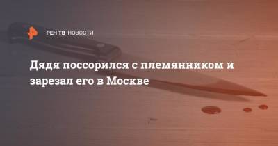 Дядя поссорился с племянником и зарезал его в Москве - ren.tv - Москва