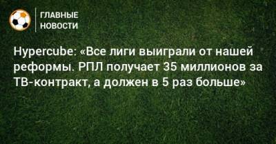 Hypercube: «Все лиги выиграли от нашей реформы. РПЛ получает 35 миллионов за ТВ-контракт, а должен в 5 раз больше» - bombardir.ru - Россия - Бельгия